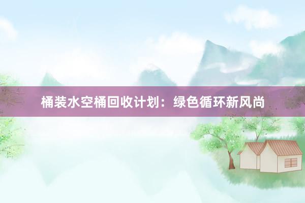 桶装水空桶回收计划：绿色循环新风尚